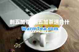 刺五加茶(刺五加茶适什么人喝) 刺五加茶(刺五加茶适什么人喝)