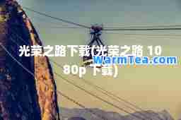 光荣之路下载(光荣之路 1080p 下载)
