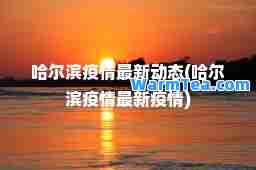 哈尔滨疫情动态(哈尔滨疫情疫情)