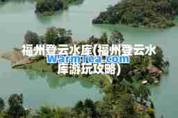 福州登云水库(福州登云水库游玩攻略)