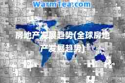 房地产发展趋势(全球房地产发展趋势)