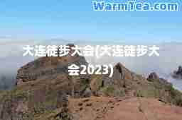 大连徒步大会(大连徒步大会2023)
