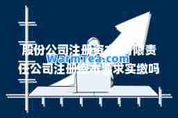 股份公司注册资本(有限责任公司注册资本要求实缴吗) 股份公司注册资本(有限责任公司注册资本要求实缴吗)