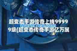 超变态手游传奇上线99999级(超变态传奇手游亿万属性)