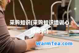 采购知识(采购知识培训心得体会) 采购知识(采购知识培训心得体会)