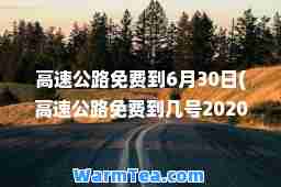 高速公路免费到6月30日(高速公路免费到几号2020)