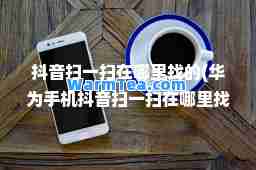 抖音扫一扫在哪里找的(华为手机抖音扫一扫在哪里找的)