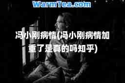 冯小刚病情(冯小刚病情加重了是真的吗知乎)