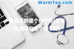 电动牙刷哪个牌子好(日本电动牙刷哪个牌子好) 电动牙刷哪个牌子好(日本电动牙刷哪个牌子好)