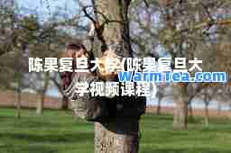 陈果复旦大学(陈果复旦大学视频课程)