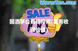 国酒茅台商标停用(更有收藏价值)