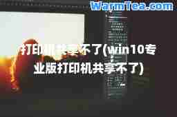 打印机共享不了(win10专业版打印机共享不了)