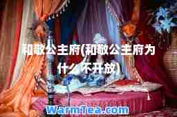 和敬公主府(和敬公主府为什么不开放)