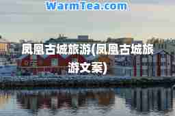 凤凰古城旅游(凤凰古城旅游文案)
