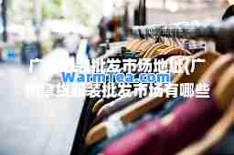广州服装批发市场地址(广州拿货服装批发市场有哪些地方)