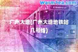广州大塘(广州大塘地铁站几号线)
