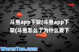 斗鱼app下架(斗鱼app下架(斗鱼怎么了为什么要下架))