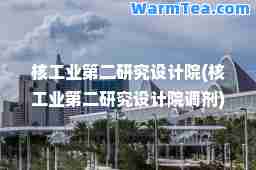 核工业第二研究设计院(核工业第二研究设计院调剂)