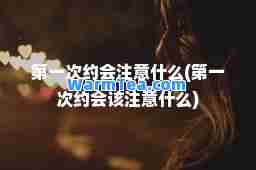 次约会注意什么(次约会该注意什么)