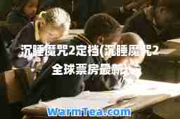 沉睡魔咒2定档(沉睡魔咒2全球票房)
