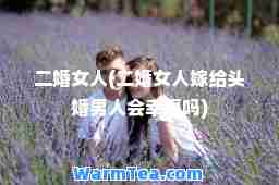 二婚女人(二婚女人嫁给头婚男人会幸福吗)