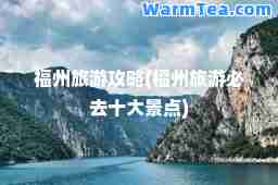 福州旅游攻略(福州旅游必去十大景点)