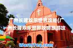 广州长隆欢乐世界攻略(广州长隆欢乐世界攻略旅游攻略)