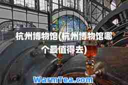 杭州博物馆(杭州博物馆哪个最值得去)