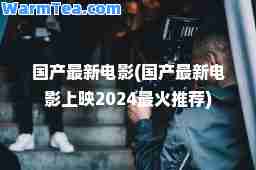 国产电影(国产电影上映2024最火)