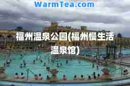 福州温泉公园(福州慢生活温泉馆)