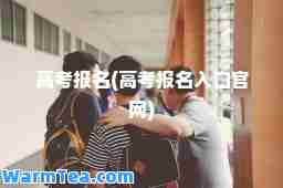 高考报名(高考报名入口官网)