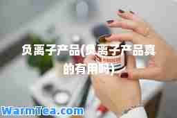 负离子产品(负离子产品真的有用吗)
