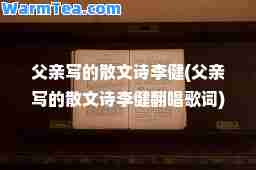 父亲写的散文诗李健(父亲写的散文诗李健翻唱歌词)