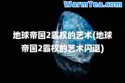 地球帝国2霸权的艺术(地球帝国2霸权的艺术闪退)