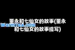 董永和七仙女的故事(董永和七仙女的故事缩写)