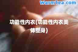 功能性内衣(功能性内衣美体塑身)