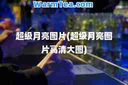 超级月亮图片(超级月亮图片高清大图)