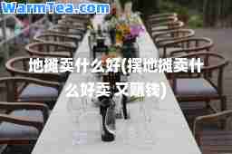 地摊卖什么好(摆地摊卖什么好卖 又赚钱)