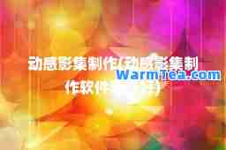 动感影集制作(动感影集制作软件哪个好)