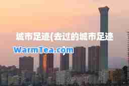 城市足迹(去过的城市足迹)