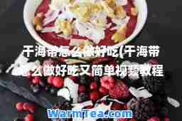 干海带怎么做好吃(干海带怎么做好吃又简单视频教程)