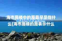 海市蜃楼中的蜃最早是指什么(海市蜃楼的蜃表示什么意思)