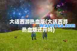 大话西游热血版(大话西游热血版还开吗)