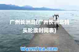 广州长洲岛(广州长洲岛码头轮渡时间表)