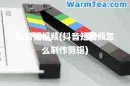 抖音短视频(抖音短视频怎么制作剪辑)