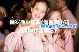 俄罗斯小姑娘(俄罗斯小姑娘叫什么来着)