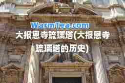 大报恩寺琉璃塔(大报恩寺琉璃塔的历史) 大报恩寺琉璃塔(大报恩寺琉璃塔的历史)