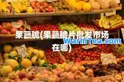 果蔬脆(果蔬脆片批发市场在哪)