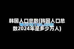 韩国人口总数(韩国人口总数2024年是多少万人)