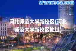 河北师范大学新校区(河北师范大学新校区地址)